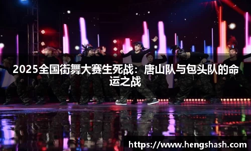 2025全国街舞大赛生死战：唐山队与包头队的命运之战
