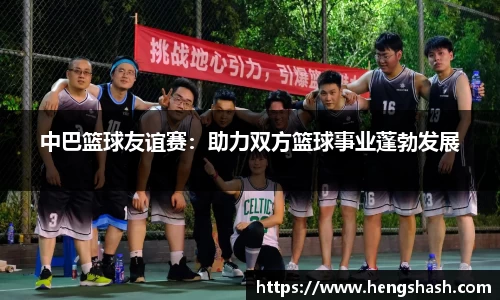 中巴篮球友谊赛：助力双方篮球事业蓬勃发展