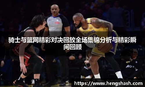 骑士与篮网精彩对决回放全场集锦分析与精彩瞬间回顾