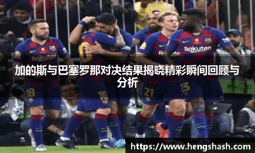 加的斯与巴塞罗那对决结果揭晓精彩瞬间回顾与分析