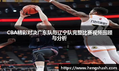 CBA精彩对决广东队与辽宁队完整比赛视频回顾与分析