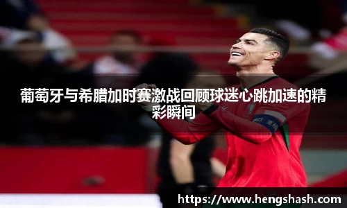 葡萄牙与希腊加时赛激战回顾球迷心跳加速的精彩瞬间